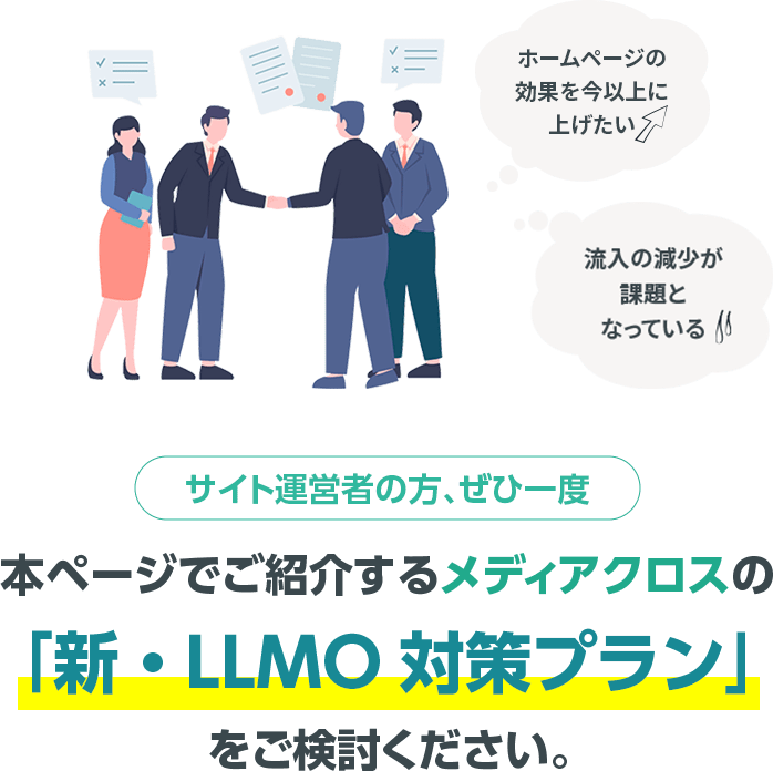 ホームページの効果を今以上に上げたい、流入の減少が課題となっている…、等お考えのサイト運営者の方、ぜひ一度本ページでご紹介するメディアクロスの「新・LLMO対策プラン」をご検討ください。