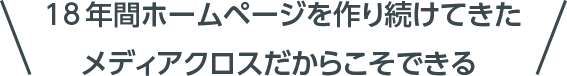18年間ホームページを作り続けてきたメディアクロスだからこそできる“届く・役⽴つ”最新のホームページ制作。