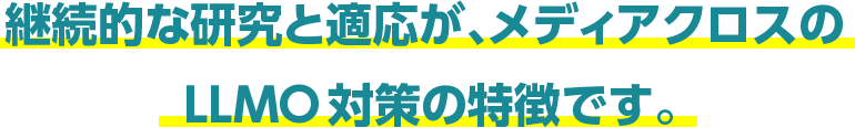 継続的な研究と適応が、メディアクロスの<br>LLMO対策の特徴です。