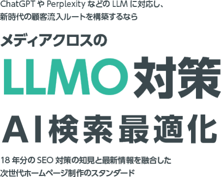 ChatGPTやPerplexityなどのLLMに対応し、新時代の顧客流⼊ルートを構築するならメディアクロスのLLMO対策（AI検索最適化）。18年分のSEO対策の知⾒と最新情報を融合した次世代ホームページ制作のスタンダード