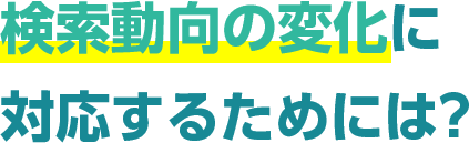 検索動向の変化に対応するためには？